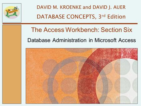 Database Administration in Microsoft Access The Access Workbench: Section Six DAVID M. KROENKE and DAVID J. AUER DATABASE CONCEPTS, 3 rd Edition.