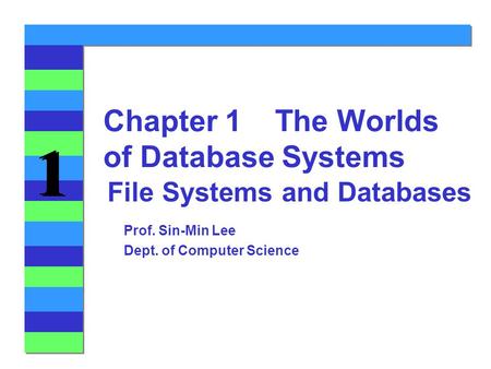 1 1 File Systems and Databases Chapter 1 The Worlds of Database Systems Prof. Sin-Min Lee Dept. of Computer Science.