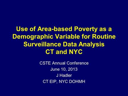 Use of Area-based Poverty as a Demographic Variable for Routine Surveillance Data Analysis CT and NYC CSTE Annual Conference June 10, 2013 J Hadler CT.
