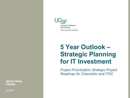 5 Year Outlook – Strategic Planning for IT Investment Project Prioritization Strategic Project Roadmap for Chancellor and ITGC James Hong ITS/ISU July.