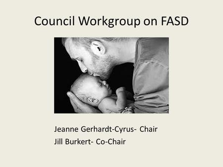 Council Workgroup on FASD Jeanne Gerhardt-Cyrus- Chair Jill Burkert- Co-Chair.