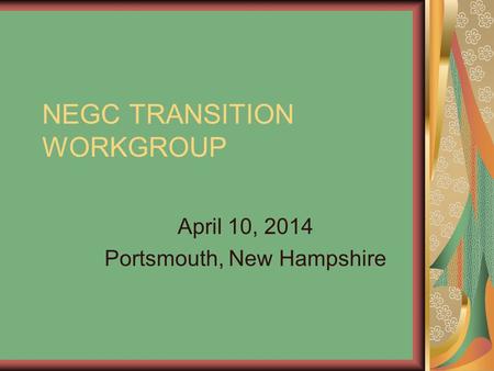 NEGC TRANSITION WORKGROUP April 10, 2014 Portsmouth, New Hampshire.