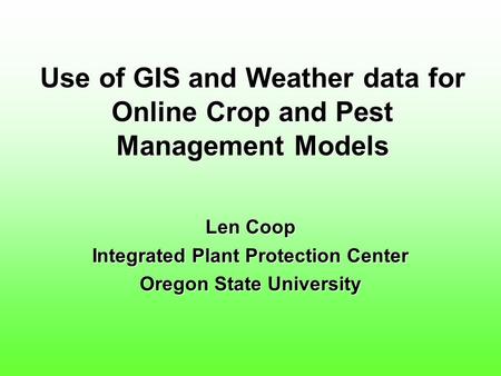 Use of GIS and Weather data for Online Crop and Pest Management Models Len Coop Integrated Plant Protection Center Oregon State University.