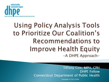 -A DHPE Approach- Tiffany Cox, MPH, CPH DHPE Fellow Connecticut Department of Public Health Copyright © 2014 DHPE.