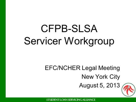 Student Loan Servicing Alliance CFPB-SLSA Servicer Workgroup EFC/NCHER Legal Meeting New York City August 5, 2013.