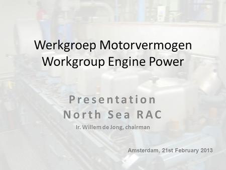 Werkgroep Motorvermogen Workgroup Engine Power Presentation North Sea RAC Ir. Willem de Jong, chairman Amsterdam, 21st February 2013.