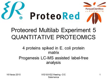 16 Marzo 2010WG1&WG2 Meeting - CIC Salamanca 1 Proteored Multilab Experiment 5 QUANTITATIVE PROTEOMICS 4 proteins spiked in E. coli protein matrix Progenesis.