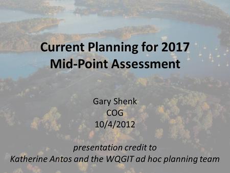 Current Planning for 2017 Mid-Point Assessment Gary Shenk COG 10/4/2012 presentation credit to Katherine Antos and the WQGIT ad hoc planning team.