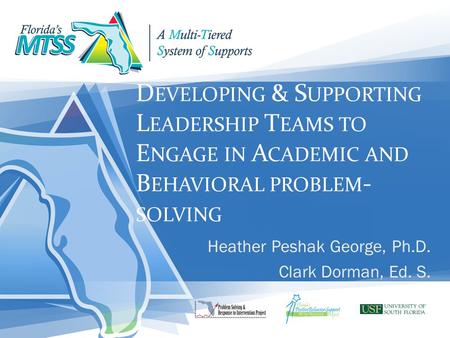 D EVELOPING & S UPPORTING L EADERSHIP T EAMS TO E NGAGE IN A CADEMIC AND B EHAVIORAL PROBLEM - SOLVING Heather Peshak George, Ph.D. Clark Dorman, Ed. S.