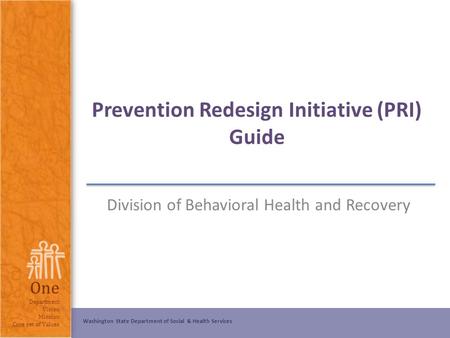 Washington State Department of Social & Health Services One Department Vision Mission Core set of Values Prevention Redesign Initiative (PRI) Guide Division.