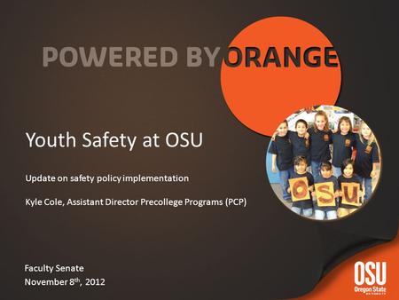 Youth Safety at OSU Update on safety policy implementation Kyle Cole, Assistant Director Precollege Programs (PCP) Faculty Senate November 8 th, 2012.