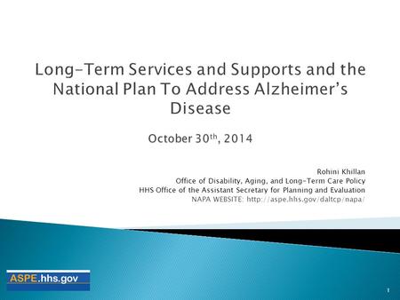 Long-Term Services and Supports and the National Plan To Address Alzheimer’s Disease October 30th, 2014 Rohini Khillan Office of Disability, Aging, and.