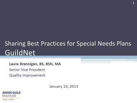 Sharing Best Practices for Special Needs Plans GuildNet Laura Brannigan, BS, BSN, MA Senior Vice President Quality Improvement January 13, 2013 1.