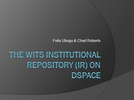 Felix Ubogu & Charl Roberts. What is an IR?  An Institutional Repository is an online locus for collecting, preserving, and disseminating -- in digital.