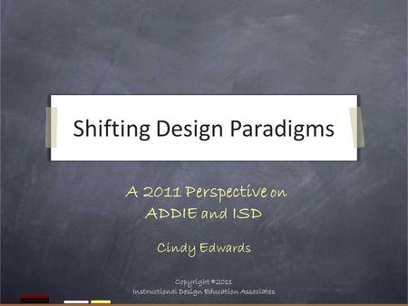Shifting Design Paradigms A 2011 Perspective on ADDIE and ISD C indy E dwards Copyright  2011 Instructional Design Education Associates.