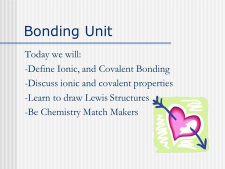 Bonding Unit Today we will: -Define Ionic, and Covalent Bonding -Discuss ionic and covalent properties -Learn to draw Lewis Structures -Be Chemistry Match.