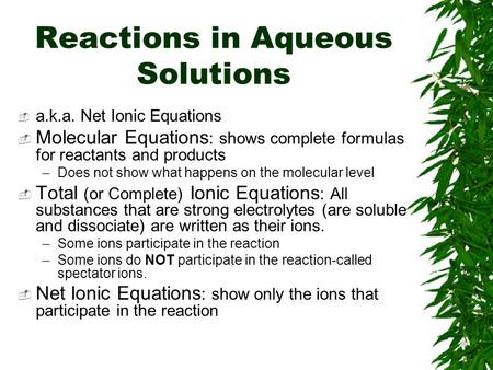Reactions in Aqueous Solutions  a.k.a. Net Ionic Equations  Molecular Equations : shows complete formulas for reactants and products –Does not show what.