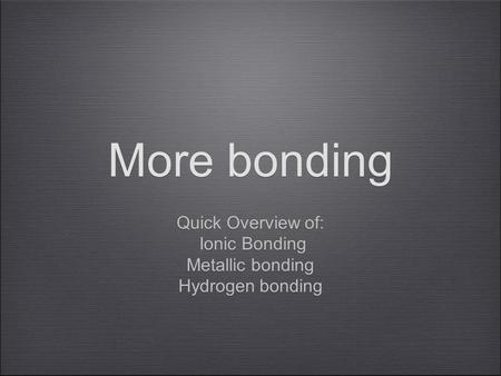 More bonding Quick Overview of: Ionic Bonding Metallic bonding Hydrogen bonding Quick Overview of: Ionic Bonding Metallic bonding Hydrogen bonding.