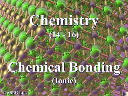 Chemistry (14 - 16) Chemical Bonding (Ionic) © SSER Ltd.