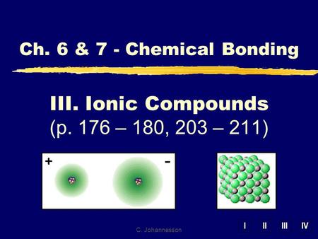IIIIIIIV C. Johannesson III. Ionic Compounds (p. 176 – 180, 203 – 211) Ch. 6 & 7 - Chemical Bonding.