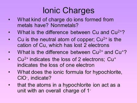 Ionic Charges What kind of charge do ions formed from metals have? Nonmetals? What is the difference between Cu and Cu 2+ ? Cu is the neutral atom of copper;