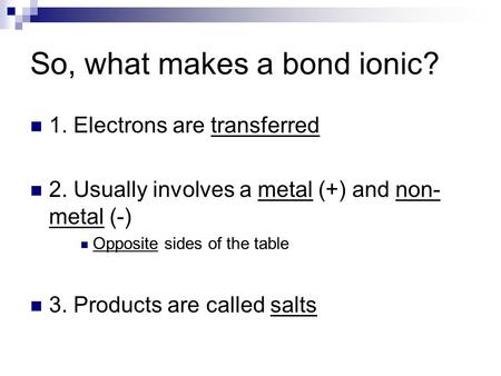 So, what makes a bond ionic? 1. Electrons are transferred 2. Usually involves a metal (+) and non- metal (-) Opposite sides of the table 3. Products are.