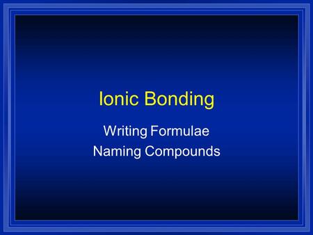 Ionic Bonding Writing Formulae Naming Compounds Atoms and Ions l Chemical Bond —force that holds 2 atoms together l Atoms are neutral=same number of.