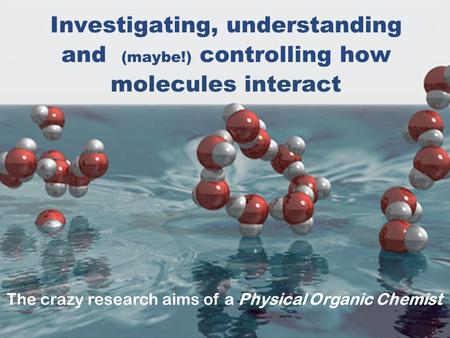 Investigating, understanding and (maybe!) controlling how molecules interact The crazy research aims of a Physical Organic Chemist.