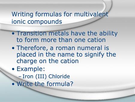 Writing formulas for multivalent ionic compounds Transition metals have the ability to form more than one cation Therefore, a roman numeral is placed in.