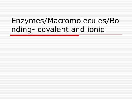 Enzymes/Macromolecules/Bo nding- covalent and ionic.
