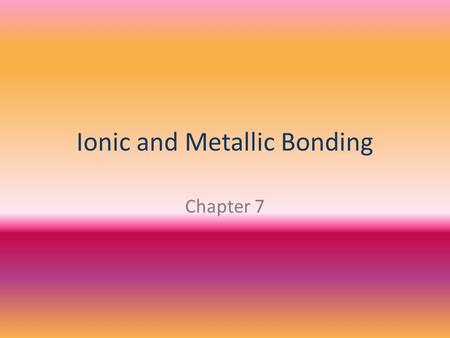 Ionic and Metallic Bonding Chapter 7. WHAT IS AN ION? An atom or groups of atoms that has a positive or negative charge.