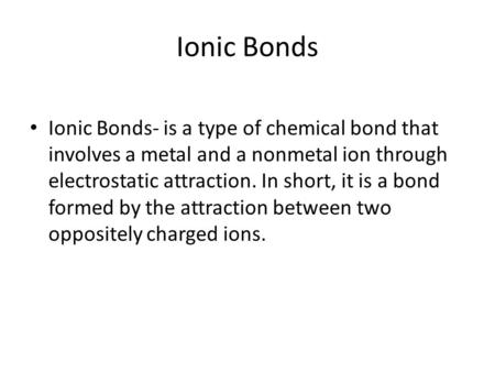 Ionic Bonds Ionic Bonds- is a type of chemical bond that involves a metal and a nonmetal ion through electrostatic attraction. In short, it is a bond formed.