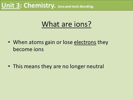 What are ions? When atoms gain or lose electrons they become ions This means they are no longer neutral Unit 3: Chemistry. Ions and Ionic Bonding.