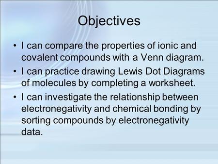 Objectives I can compare the properties of ionic and covalent compounds with a Venn diagram. I can practice drawing Lewis Dot Diagrams of molecules by.