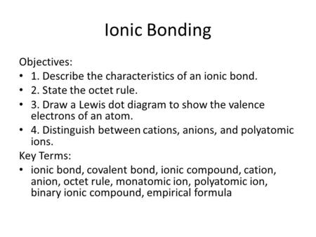 Ionic Bonding Objectives: 1. Describe the characteristics of an ionic bond. 2. State the octet rule. 3. Draw a Lewis dot diagram to show the valence electrons.