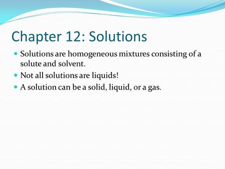 Chapter 12: Solutions Solutions are homogeneous mixtures consisting of a solute and solvent. Not all solutions are liquids! A solution can be a solid,