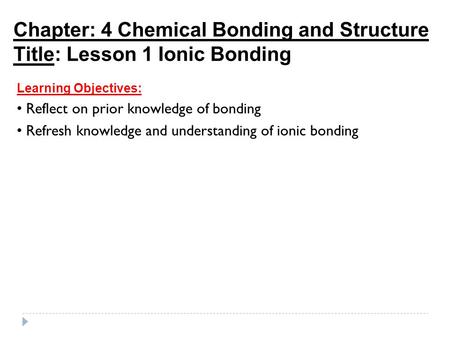 Chapter: 4 Chemical Bonding and Structure Title: Lesson 1 Ionic Bonding Learning Objectives: Reflect on prior knowledge of bonding Refresh knowledge and.