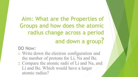 Aim: What are the Properties of Groups and how does the atomic radius change across a period and down a group ? DO Now: 1. Write down the electron configuration.