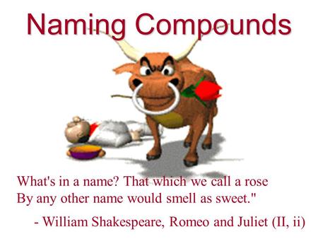 Naming Compounds What's in a name? That which we call a rose By any other name would smell as sweet. - William Shakespeare, Romeo and Juliet (II, ii)