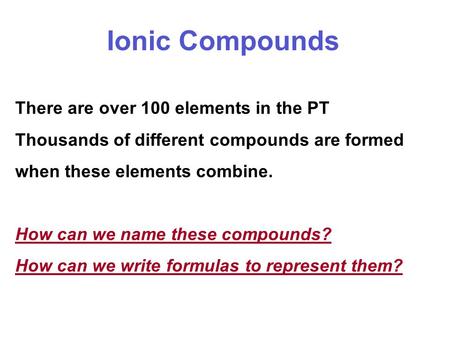 Ionic Compounds There are over 100 elements in the PT Thousands of different compounds are formed when these elements combine. How can we name these compounds?