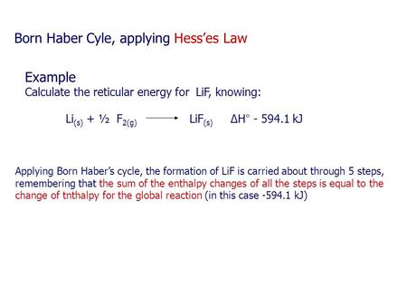 Example Calculate the reticular energy for LiF, knowing: Li (s) + ½ F 2(g) LiF (s) ΔH° - 594.1 kJ Applying Born Haber’s cycle, the formation of LiF is.