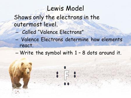 Lewis Model Shows only the electrons in the outermost level. – Called “Valence Electrons” – Valence Electrons determine how elements react. – Write the.