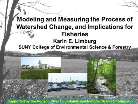 Modeling and Measuring the Process of Watershed Change, and Implications for Fisheries Karin E. Limburg SUNY College of Environmental Science & Forestry.