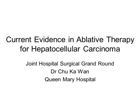 Current Evidence in Ablative Therapy for Hepatocellular Carcinoma Joint Hospital Surgical Grand Round Dr Chu Ka Wan Queen Mary Hospital.