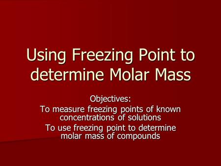 Using Freezing Point to determine Molar Mass Objectives: To measure freezing points of known concentrations of solutions To use freezing point to determine.