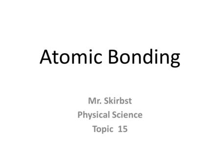 Atomic Bonding Mr. Skirbst Physical Science Topic 15.