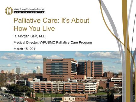 Palliative Care: It’s About How You Live R. Morgan Bain, M.D. Medical Director, WFUBMC Palliative Care Program March 15, 2011.