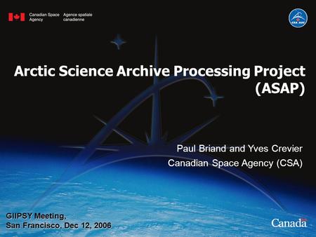 Paul Briand and Yves Crevier Canadian Space Agency (CSA) GIIPSY Meeting, San Francisco, Dec 12, 2006 Arctic Science Archive Processing Project (ASAP)