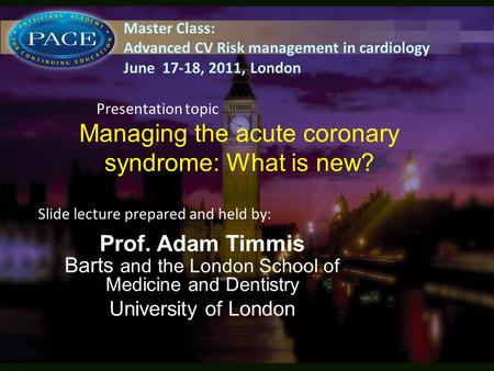 Managing the acute coronary syndrome: What is new? Prof. Adam Timmis Barts and the London School of Medicine and Dentistry University of London Slide lecture.