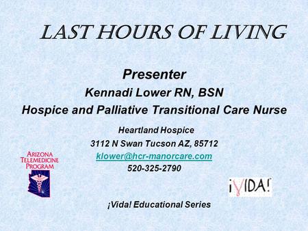 Last Hours of Living Presenter Kennadi Lower RN, BSN Hospice and Palliative Transitional Care Nurse Heartland Hospice 3112 N Swan Tucson AZ, 85712